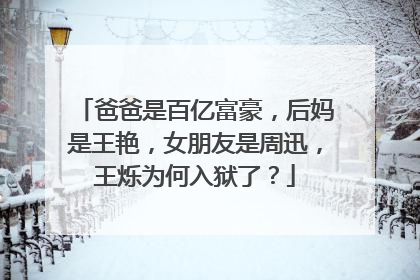 爸爸是百亿富豪，后妈是王艳，女朋友是周迅，王烁为何入狱了？