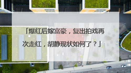 爆红后嫁富豪，复出拍戏再次走红，胡静现状如何了？