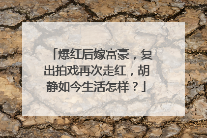 爆红后嫁富豪，复出拍戏再次走红，胡静如今生活怎样？