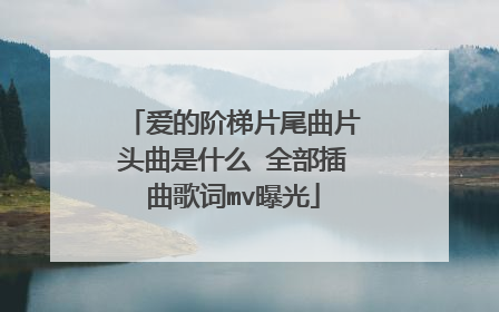 爱的阶梯片尾曲片头曲是什么 全部插曲歌词mv曝光