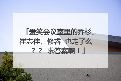 爱笑会议室里的乔杉、崔志佳、修睿 也走了么?? 求答案啊!