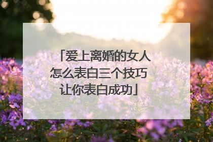 爱上离婚的女人怎么表白三个技巧让你表白成功