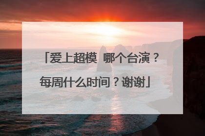 爱上超模 哪个台演？每周什么时间？谢谢