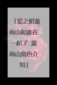 爱之初萧雨山和谁在一起了 萧雨山角色介绍