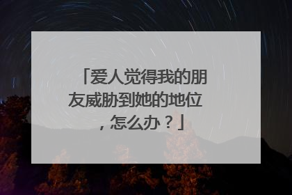爱人觉得我的朋友威胁到她的地位,怎么办?