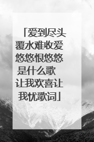 爱到尽头覆水难收爱悠悠恨悠悠是什么歌 让我欢喜让我忧歌词