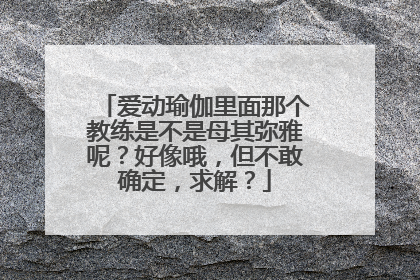 爱动瑜伽里面那个教练是不是母其弥雅呢?好像哦,但不敢确定,求解?