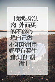 爱吃猪头肉 外面买的不放心 想自己做 不知郑州市哪里有买生猪头的 谢谢