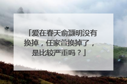 爱在春天俞灏明没有换掉，任家萱换掉了，是比较严重吗？