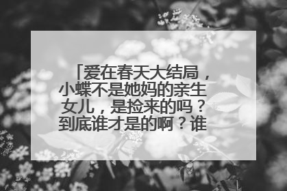 爱在春天大结局，小蝶不是她妈的亲生女儿，是捡来的吗？到底谁才是的啊？谁才是白牡丹的女儿