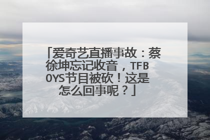 爱奇艺直播事故：蔡徐坤忘记收音，TFBOYS节目被砍！这是怎么回事呢？