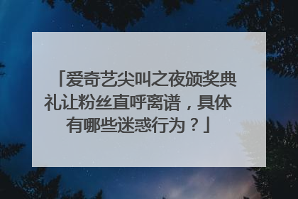 爱奇艺尖叫之夜颁奖典礼让粉丝直呼离谱，具体有哪些迷惑行为？