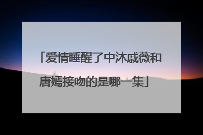 爱情睡醒了中沐戚薇和唐嫣接吻的是哪一集