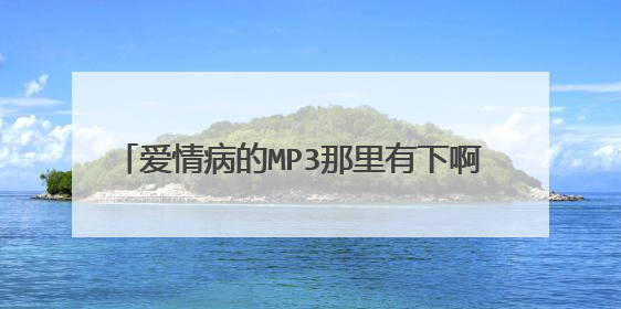 爱情病的MP3那里有下啊      各位          有什么好歌推荐没啊