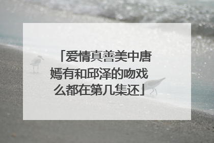 爱情真善美中唐嫣有和邱泽的吻戏么都在第几集还