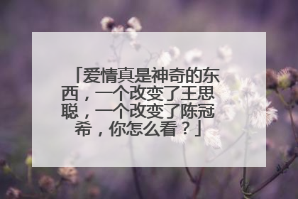 爱情真是神奇的东西，一个改变了王思聪，一个改变了陈冠希，你怎么看？