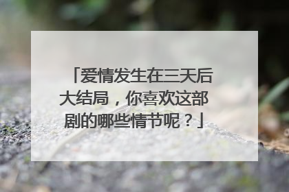 爱情发生在三天后大结局,你喜欢这部剧的哪些情节呢?