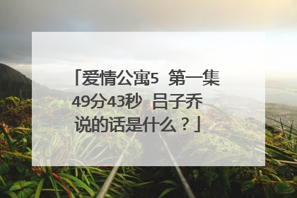 爱情公寓5 第一集49分43秒 吕子乔说的话是什么？