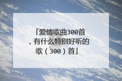 爱情歌曲300首，有什么特别好听的歌（300）首