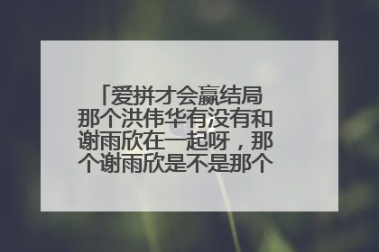 爱拼才会赢结局 那个洪伟华有没有和谢雨欣在一起呀,那个谢雨欣是不是那个郑永建的女儿呀