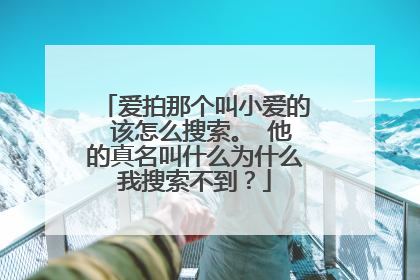 爱拍那个叫小爱的 该怎么搜索。 他的真名叫什么为什么我搜索不到？