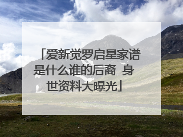 爱新觉罗启星家谱是什么谁的后裔 身世资料大曝光