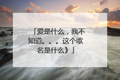 爱是什么,我不知道。。。这个歌名是什么》