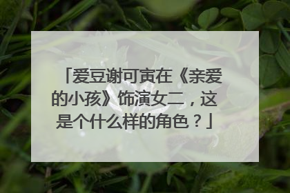 爱豆谢可寅在《亲爱的小孩》饰演女二,这是个什么样的角色?
