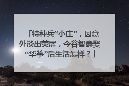 特种兵“小庄”，因意外淡出荧屏，今谷智鑫娶“华筝”后生活怎样？
