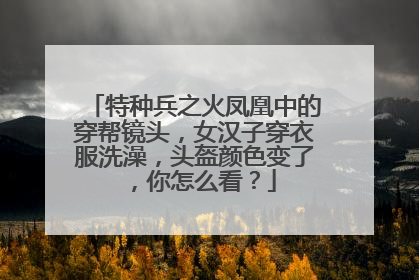 特种兵之火凤凰中的穿帮镜头，女汉子穿衣服洗澡，头盔颜色变了，你怎么看？