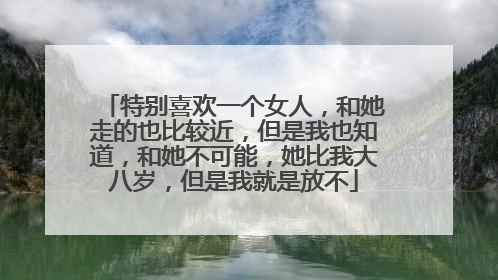 特别喜欢一个女人,和她走的也比较近,但是我也知道,和她不可能,她比我大八岁,但是我就是放不
