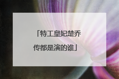 特工皇妃楚乔传都是演的谁