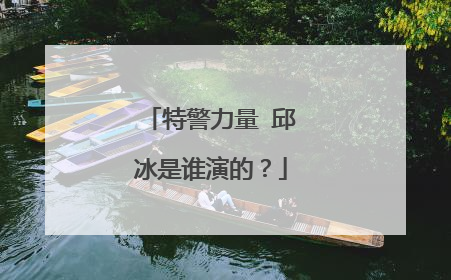 特警力量 邱冰是谁演的？