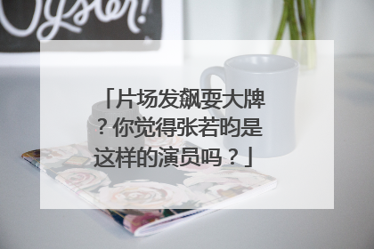 片场发飙耍大牌？你觉得张若昀是这样的演员吗？