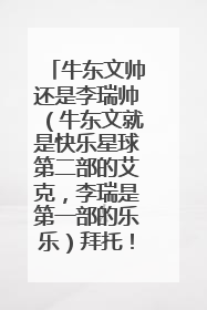 牛东文帅还是李瑞帅(牛东文就是快乐星球第二部的艾克,李瑞是第一部的乐乐)拜托!迷惑中!!谢谢了!