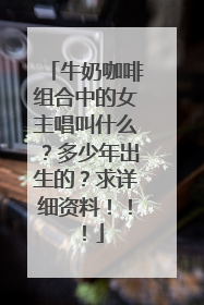 牛奶咖啡组合中的女主唱叫什么？多少年出生的？求详细资料！！！