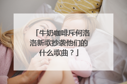 牛奶咖啡斥何洛洛新歌抄袭他们的什么歌曲?