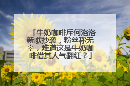 牛奶咖啡斥何洛洛新歌抄袭,粉丝称无辜,难道这是牛奶咖啡借其人气翻红?