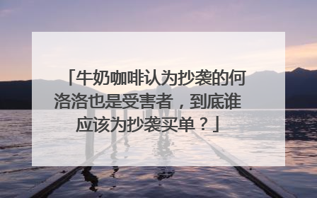 牛奶咖啡认为抄袭的何洛洛也是受害者,到底谁应该为抄袭买单?