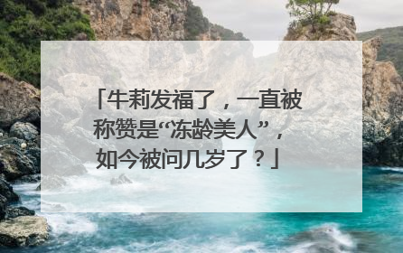 牛莉发福了，一直被称赞是“冻龄美人”，如今被问几岁了？