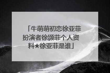 牛萌萌初恋徐亚菲扮演者徐颢菲个人资料★徐亚菲是谁