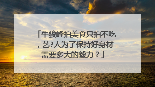 牛骏峰拍美食只拍不吃，艺?人为了保持好身材需要多大的毅力？