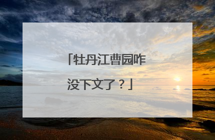 牡丹江曹园咋没下文了?
