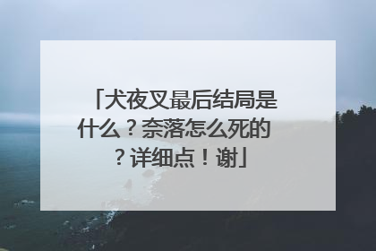 犬夜叉最后结局是什么？奈落怎么死的？详细点！谢