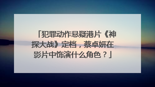 犯罪动作悬疑港片《神探大战》定档，蔡卓妍在影片中饰演什么角色？