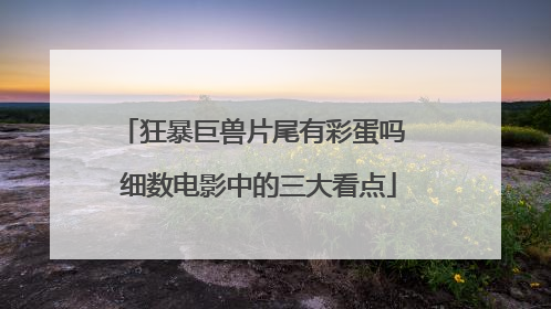 狂暴巨兽片尾有彩蛋吗 细数电影中的三大看点