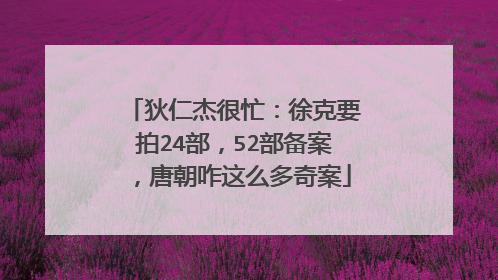 狄仁杰很忙:徐克要拍24部,52部备案,唐朝咋这么多奇案