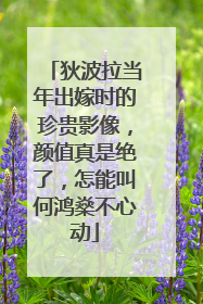 狄波拉当年出嫁时的珍贵影像，颜值真是绝了，怎能叫何鸿燊不心动