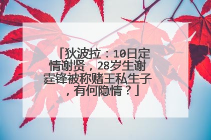 狄波拉:10日定情谢贤,28岁生谢霆锋被称赌王私生子,有何隐情?