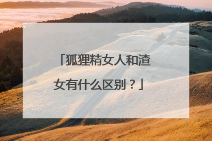 狐狸精女人和渣女有什么区别？